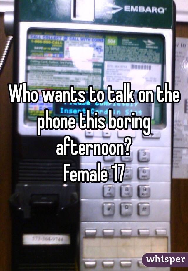 Who wants to talk on the phone this boring afternoon? 
Female 17 