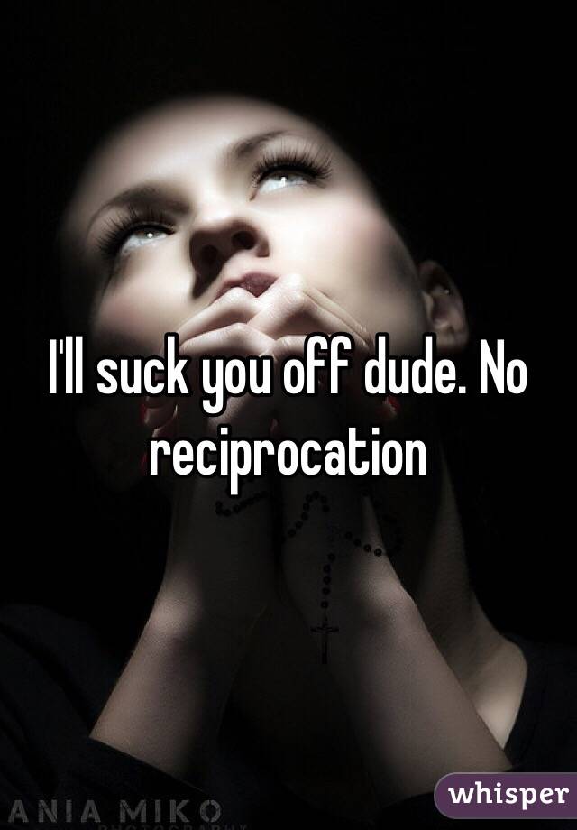 I'll suck you off dude. No reciprocation