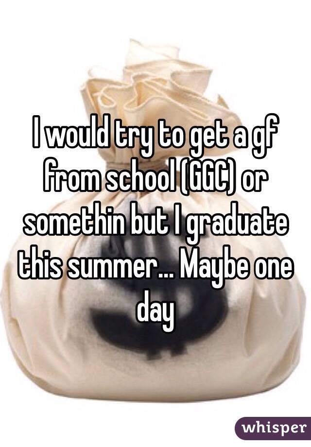 I would try to get a gf from school (GGC) or somethin but I graduate this summer... Maybe one day