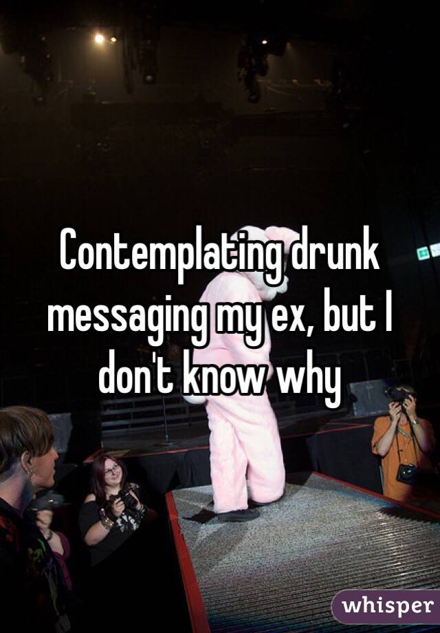 Contemplating drunk messaging my ex, but I don't know why