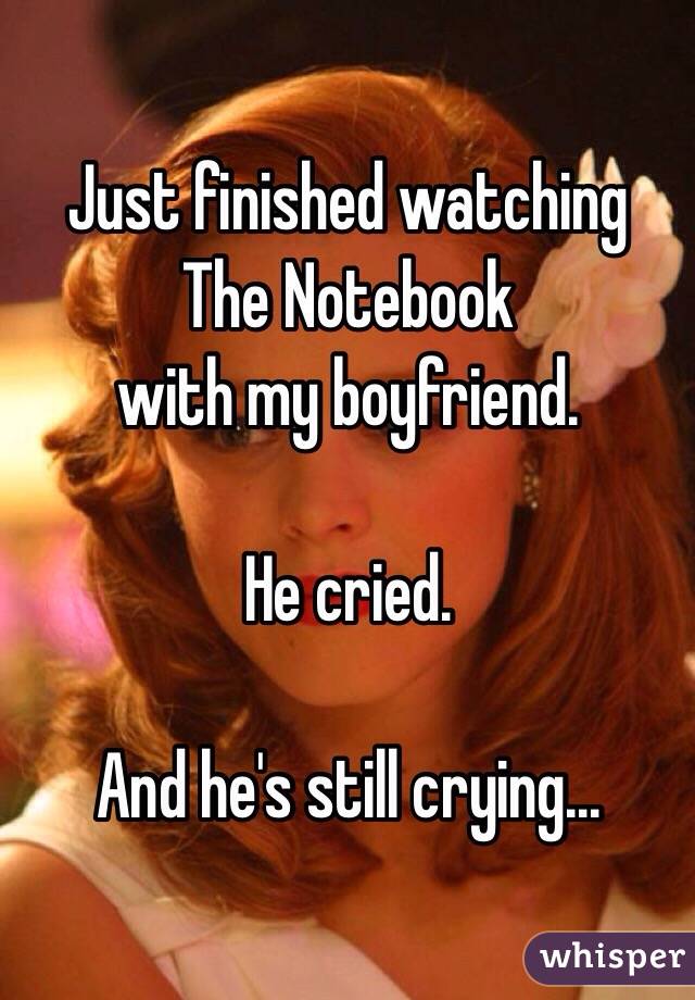 Just finished watching 
The Notebook
with my boyfriend. 

He cried.

And he's still crying...