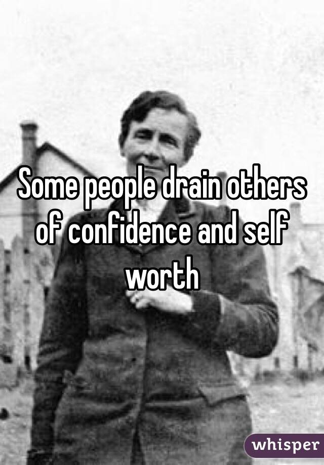 Some people drain others of confidence and self worth