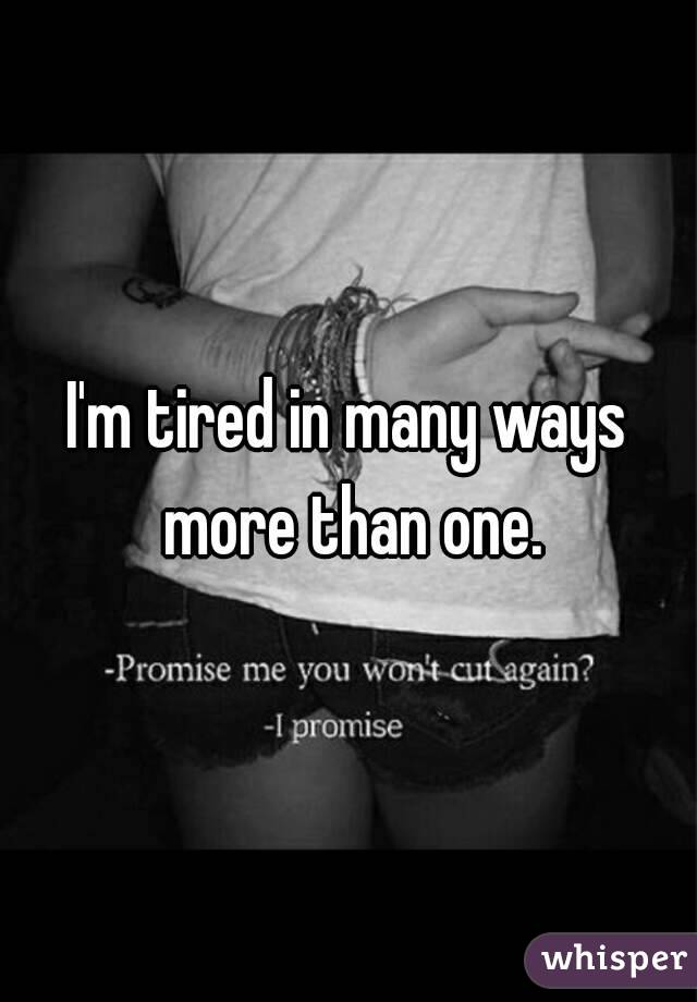 I'm tired in many ways more than one.
