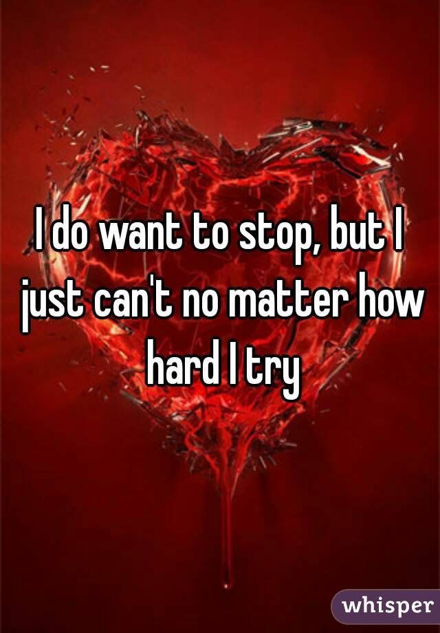 I do want to stop, but I just can't no matter how hard I try