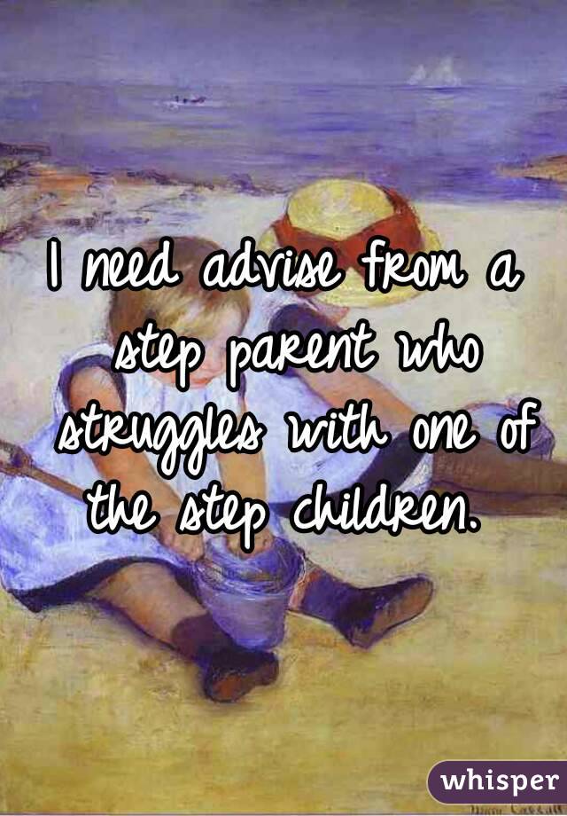 I need advise from a step parent who struggles with one of the step children. 