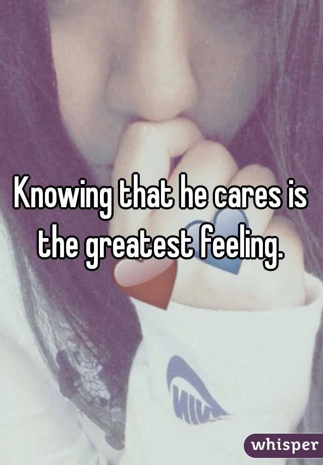 Knowing that he cares is the greatest feeling. 