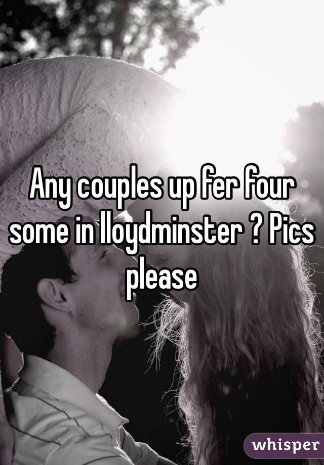 Any couples up fer four some in lloydminster ? Pics please