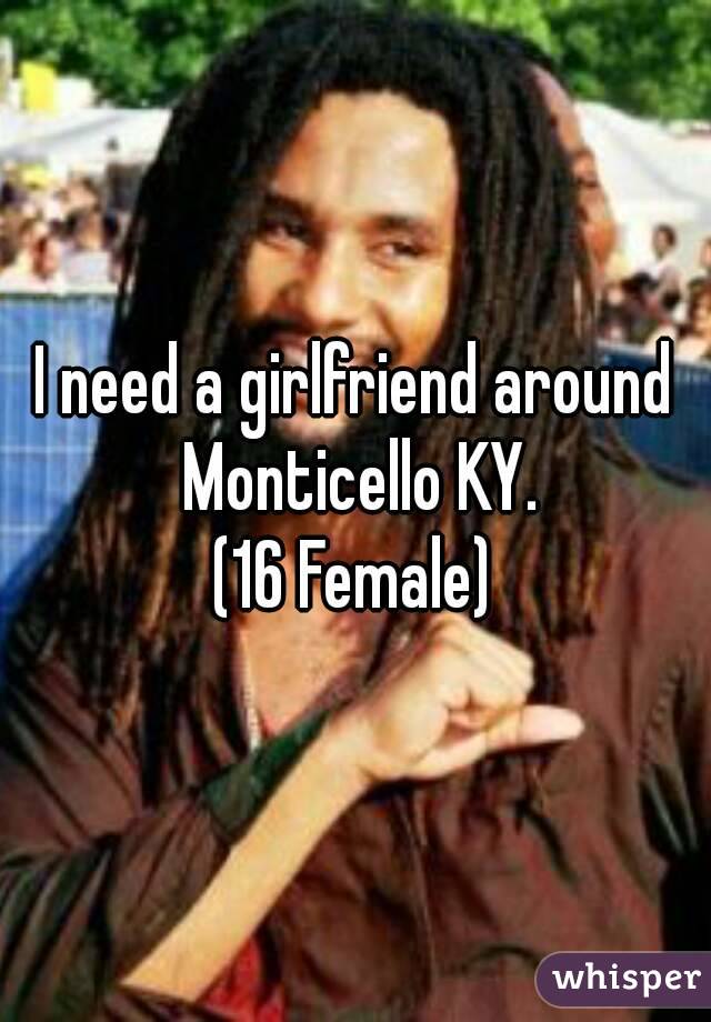 I need a girlfriend around Monticello KY.
(16 Female)