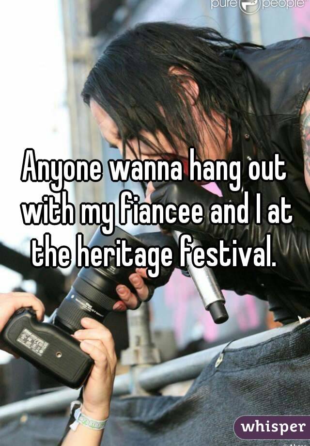 Anyone wanna hang out with my fiancee and I at the heritage festival. 