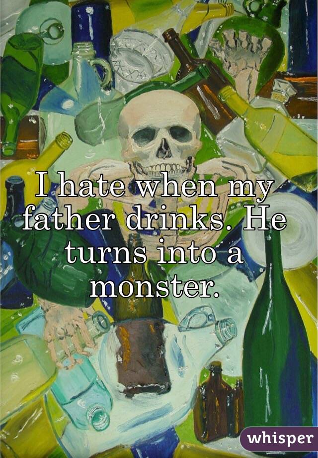 I hate when my father drinks. He turns into a monster. 