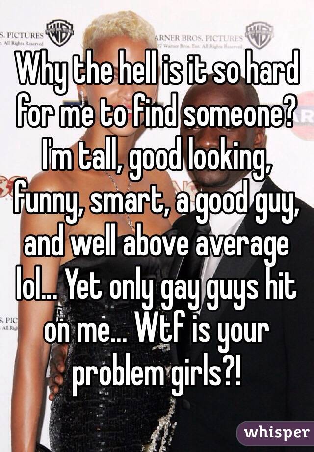 Why the hell is it so hard for me to find someone? I'm tall, good looking, funny, smart, a good guy, and well above average lol... Yet only gay guys hit on me... Wtf is your problem girls?!
