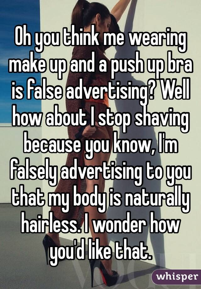 Oh you think me wearing make up and a push up bra is false advertising? Well how about I stop shaving because you know, I'm falsely advertising to you that my body is naturally hairless. I wonder how you'd like that.