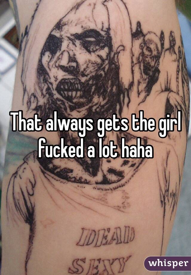 That always gets the girl fucked a lot haha