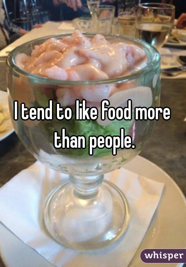 I tend to like food more than people.
