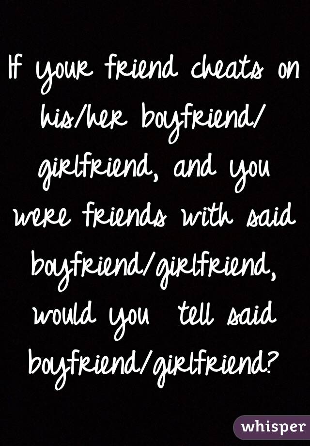 If your friend cheats on his/her boyfriend/girlfriend, and you were friends with said boyfriend/girlfriend, would you  tell said boyfriend/girlfriend?