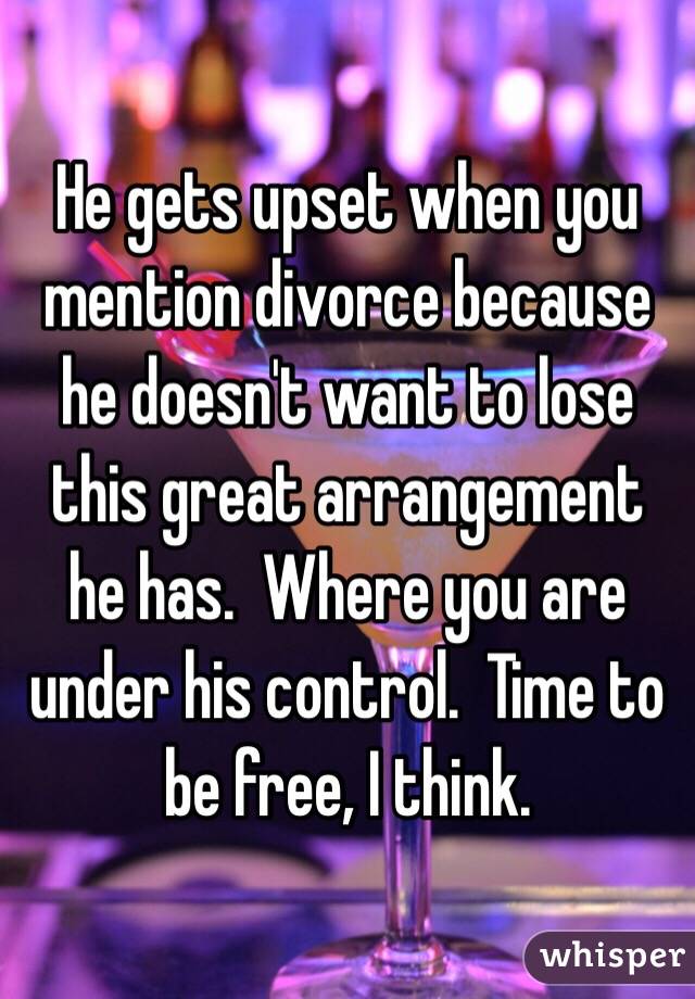 He gets upset when you mention divorce because he doesn't want to lose this great arrangement he has.  Where you are under his control.  Time to be free, I think.