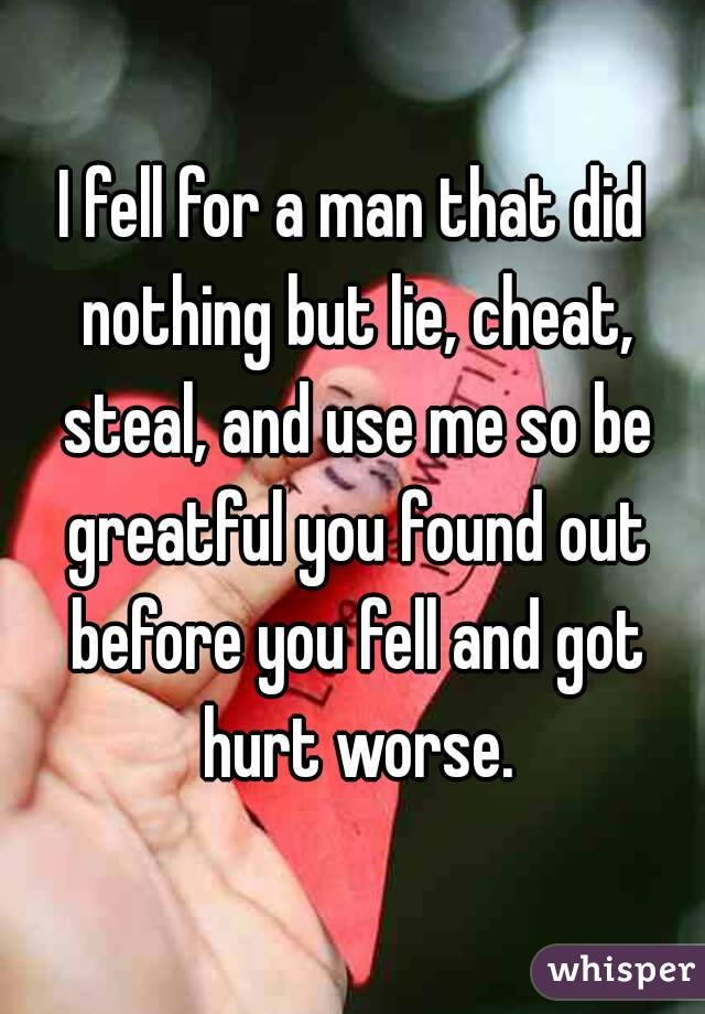I fell for a man that did nothing but lie, cheat, steal, and use me so be greatful you found out before you fell and got hurt worse.