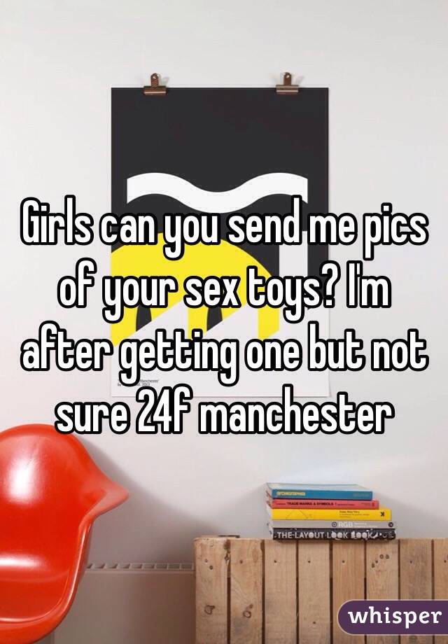 Girls can you send me pics of your sex toys? I'm after getting one but not sure 24f manchester 