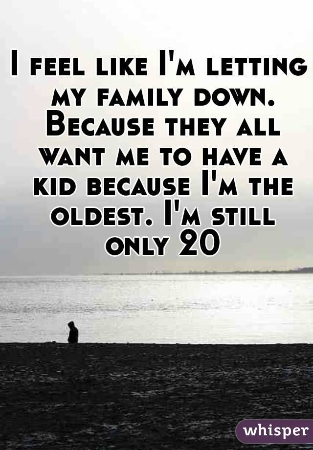 I feel like I'm letting my family down. Because they all want me to have a kid because I'm the oldest. I'm still only 20