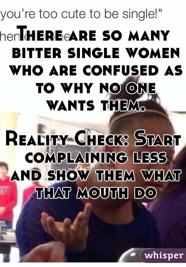 There are so many bitter single women who are confused as to why no one wants them.

Reality Check: Start complaining less and show them what that mouth do