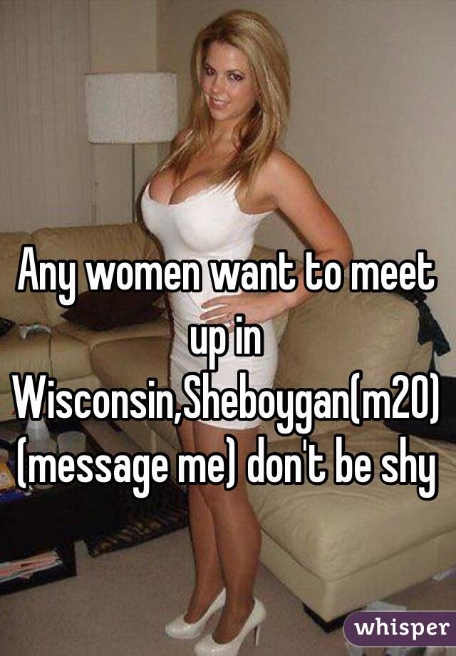 Any women want to meet up in Wisconsin,Sheboygan(m20) (message me) don't be shy