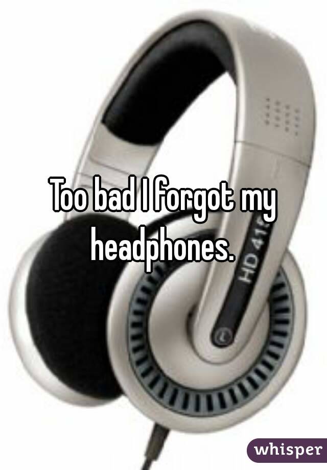 Too bad I forgot my headphones. 