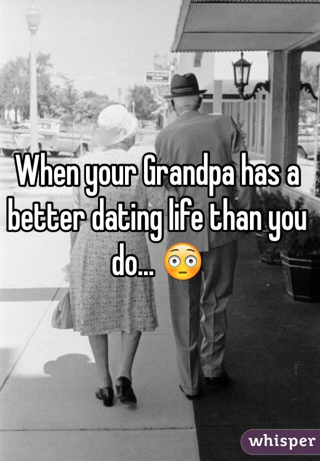When your Grandpa has a better dating life than you do... 😳