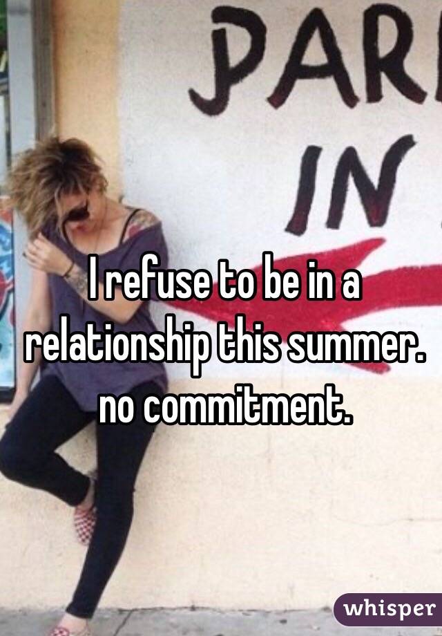 I refuse to be in a relationship this summer. no commitment. 