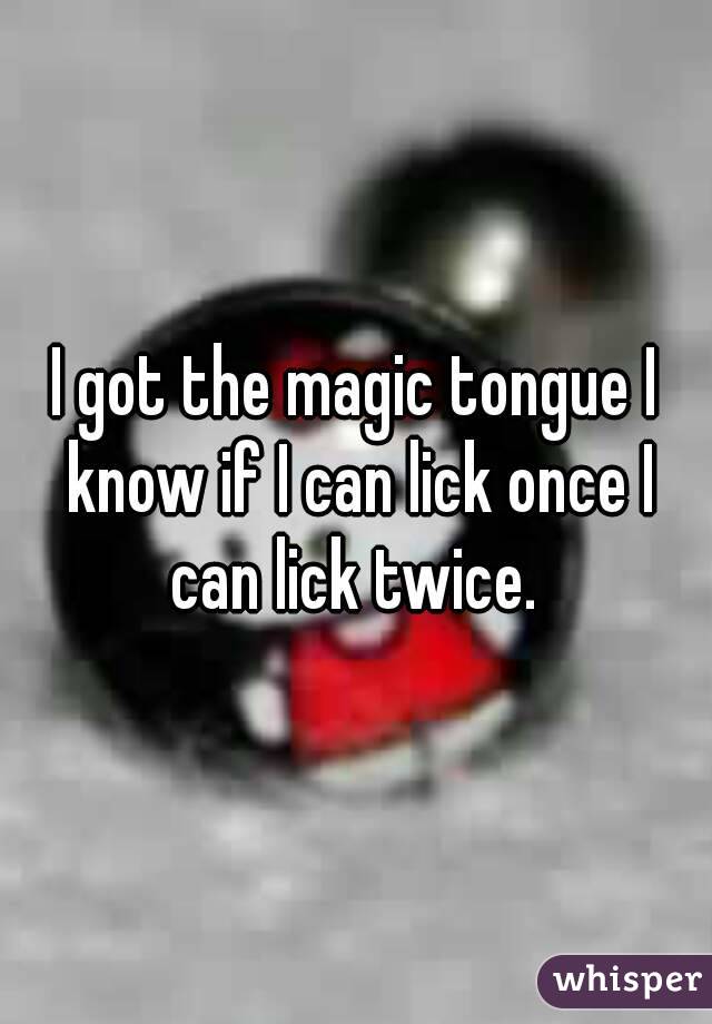 I got the magic tongue I know if I can lick once I can lick twice. 