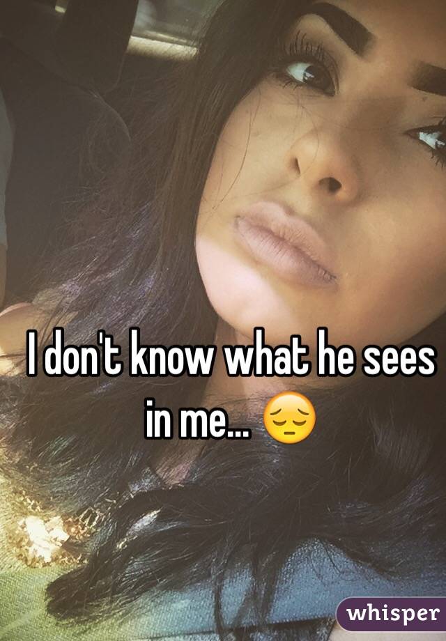 I don't know what he sees in me... 😔