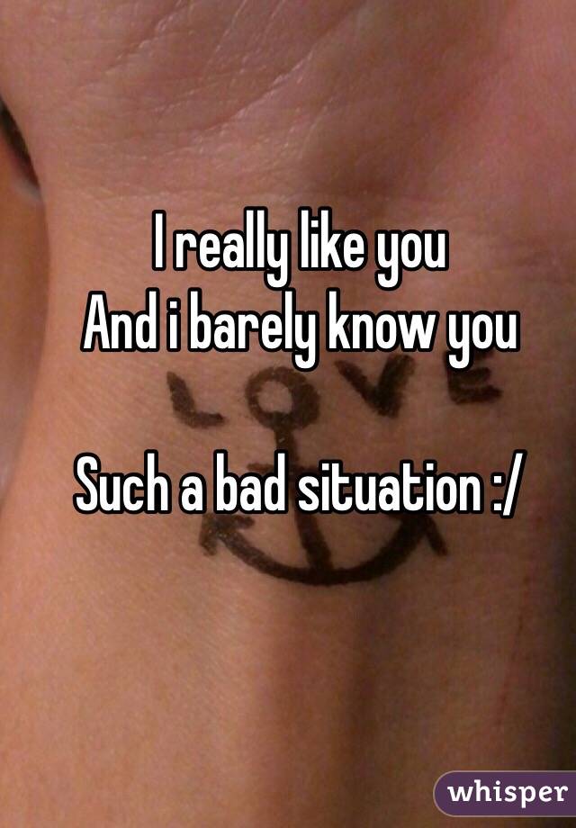 I really like you
And i barely know you

Such a bad situation :/