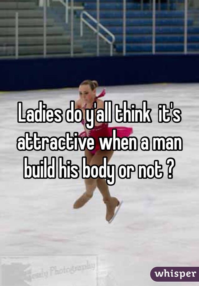 Ladies do y'all think  it's attractive when a man build his body or not ? 