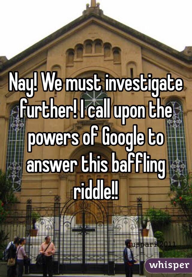 Nay! We must investigate further! I call upon the powers of Google to answer this baffling riddle!! 