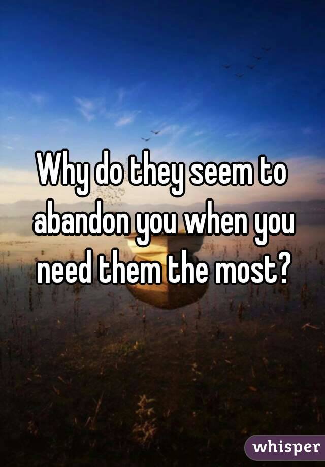 Why do they seem to abandon you when you need them the most?