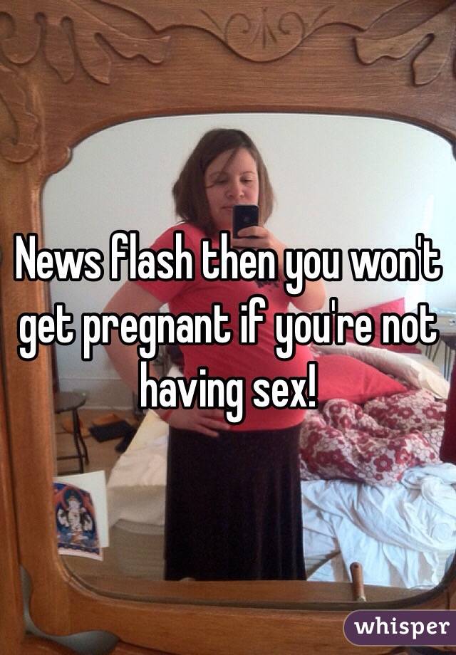 News flash then you won't get pregnant if you're not having sex!