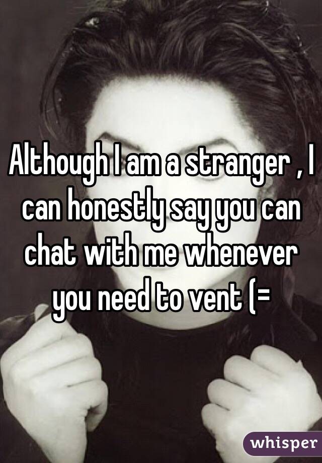 Although I am a stranger , I can honestly say you can chat with me whenever you need to vent (= 