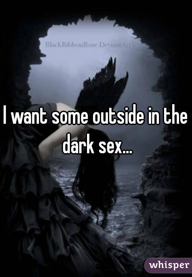 I want some outside in the dark sex...