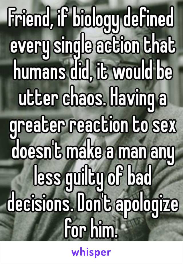 Friend, if biology defined every single action that humans did, it would be utter chaos. Having a greater reaction to sex doesn't make a man any less guilty of bad decisions. Don't apologize for him. 