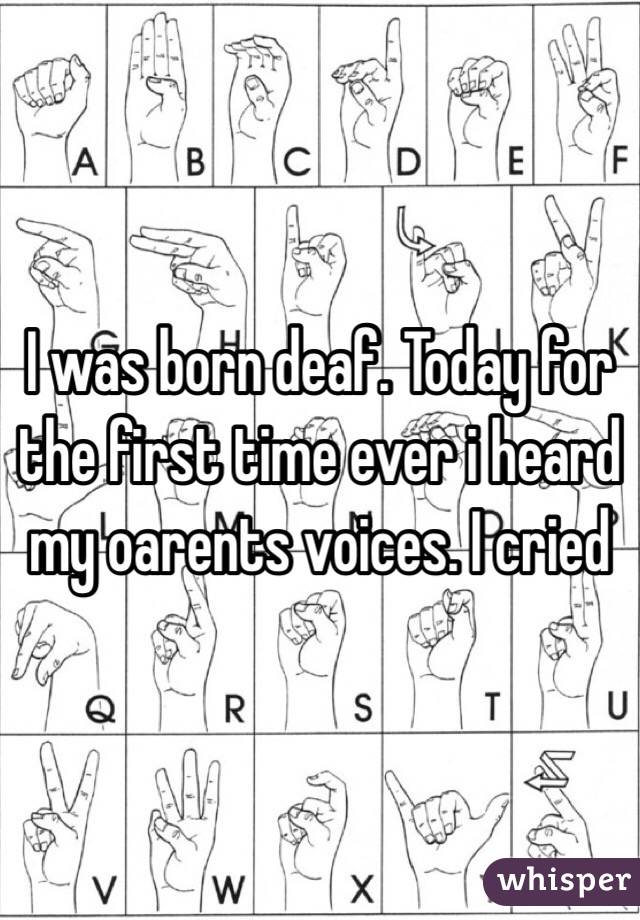 I was born deaf. Today for the first time ever i heard my oarents voices. I cried