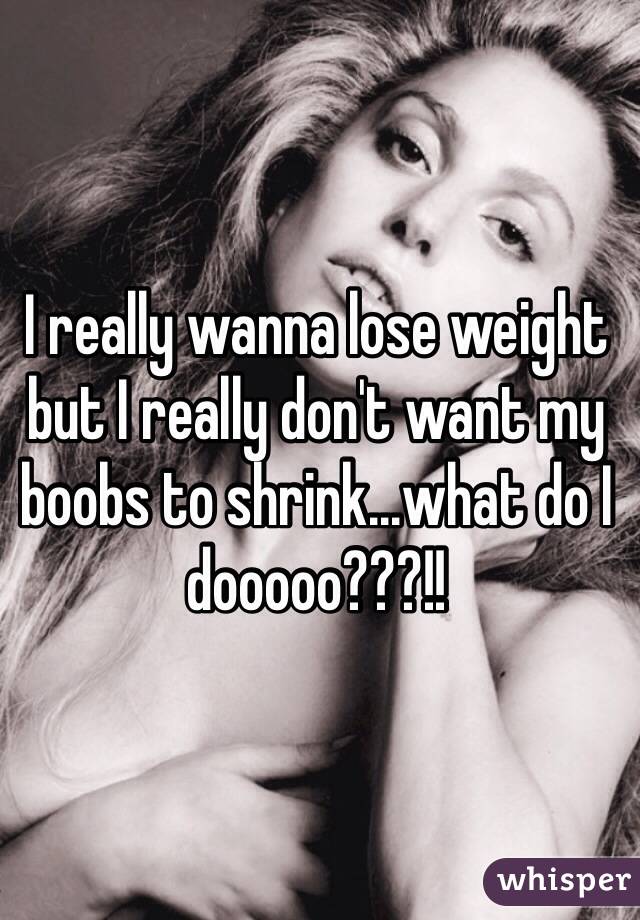 I really wanna lose weight but I really don't want my boobs to shrink...what do I dooooo???!!