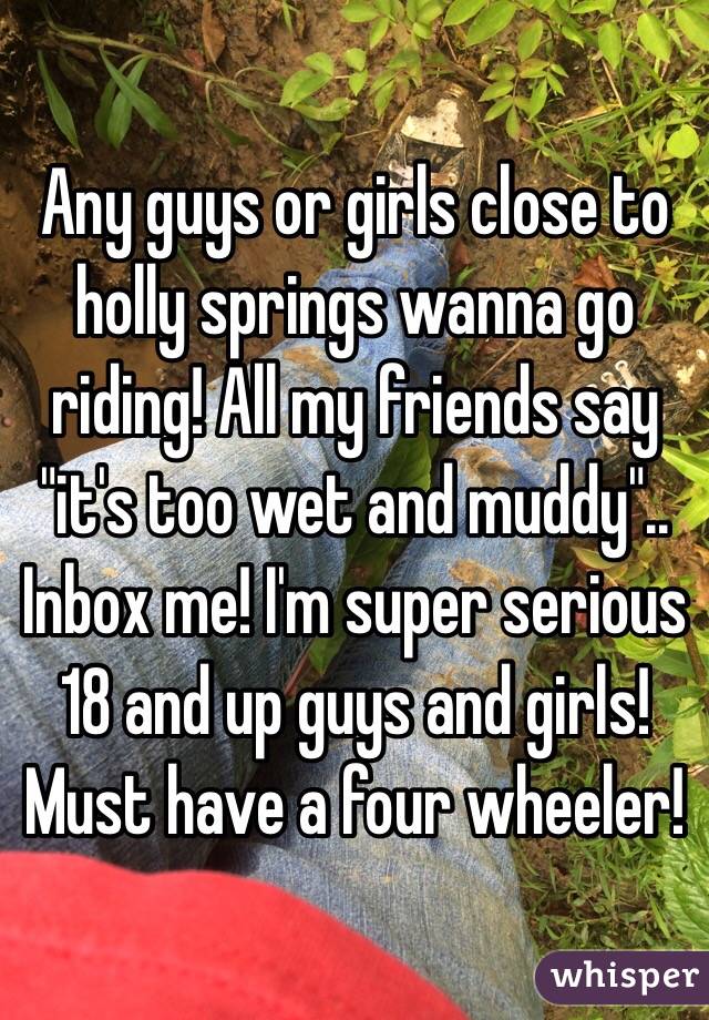 Any guys or girls close to holly springs wanna go riding! All my friends say "it's too wet and muddy".. Inbox me! I'm super serious 18 and up guys and girls! Must have a four wheeler! 