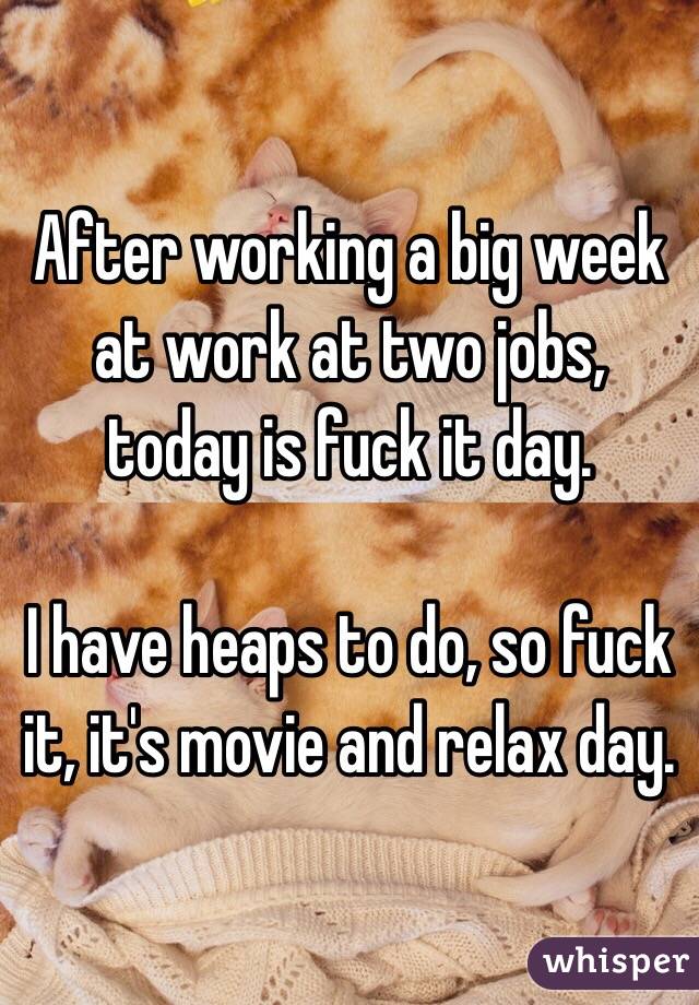 After working a big week at work at two jobs,  today is fuck it day. 

I have heaps to do, so fuck it, it's movie and relax day. 