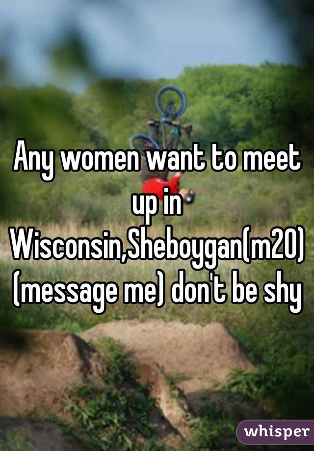 Any women want to meet up in Wisconsin,Sheboygan(m20) (message me) don't be shy 
