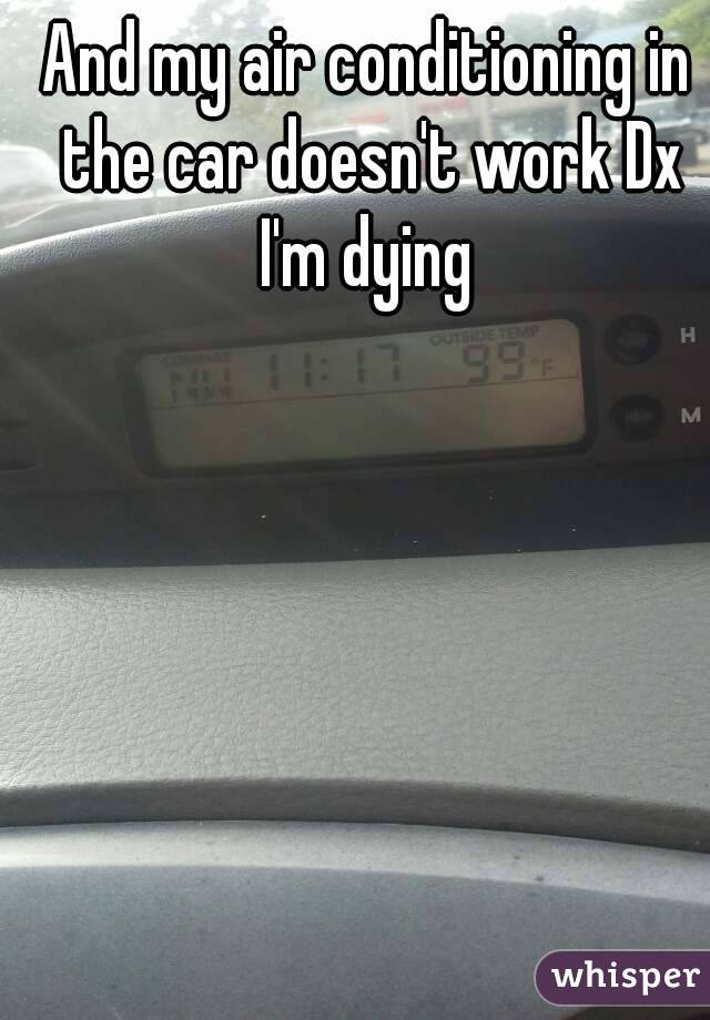 And my air conditioning in the car doesn't work Dx
I'm dying
