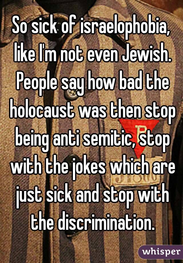 So sick of israelophobia, like I'm not even Jewish. People say how bad the holocaust was then stop being anti semitic, stop with the jokes which are just sick and stop with the discrimination.