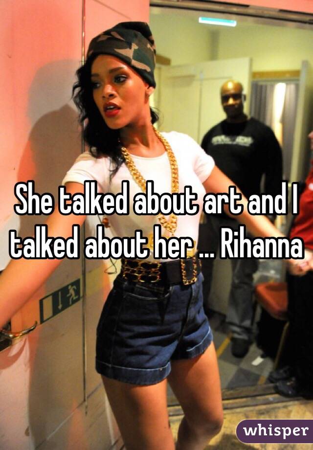 She talked about art and I talked about her ... Rihanna 