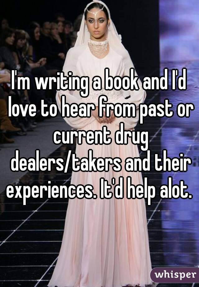 I'm writing a book and I'd love to hear from past or current drug dealers/takers and their experiences. It'd help alot. 