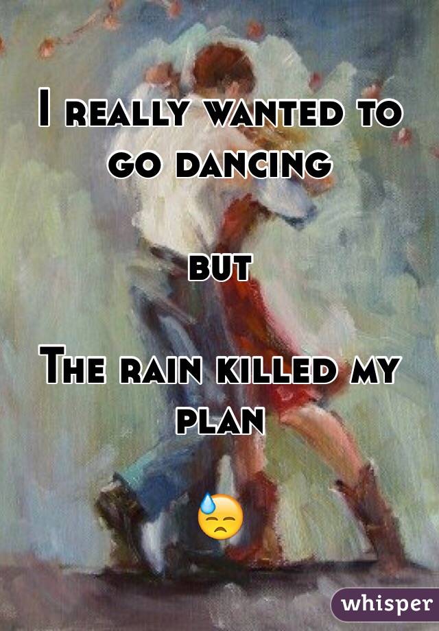 I really wanted to go dancing

but 

The rain killed my plan 

😓