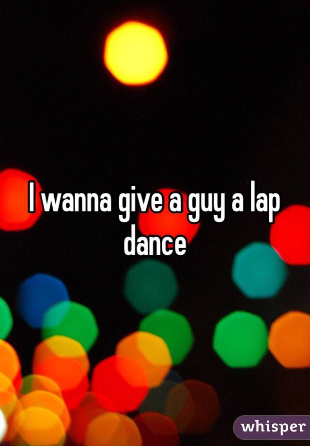 I wanna give a guy a lap dance
