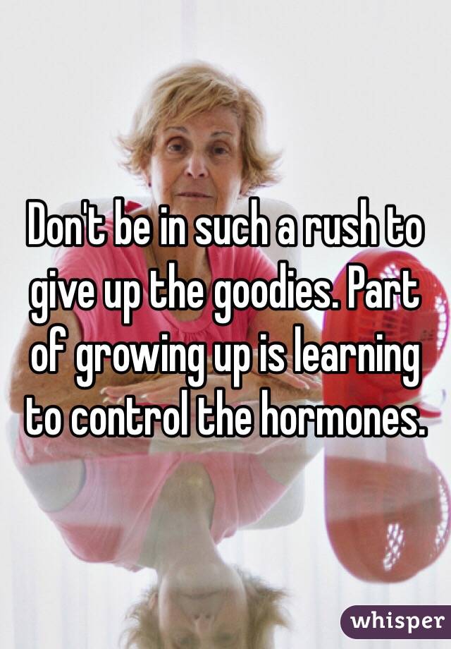 Don't be in such a rush to give up the goodies. Part of growing up is learning to control the hormones.